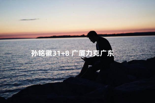 孙铭徽31+8 广厦力克广东